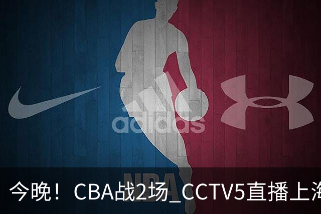 今晚！CBA战2场 CCTV5直播上海男篮VS北控，张镇麟+王哲林PK廖三宁